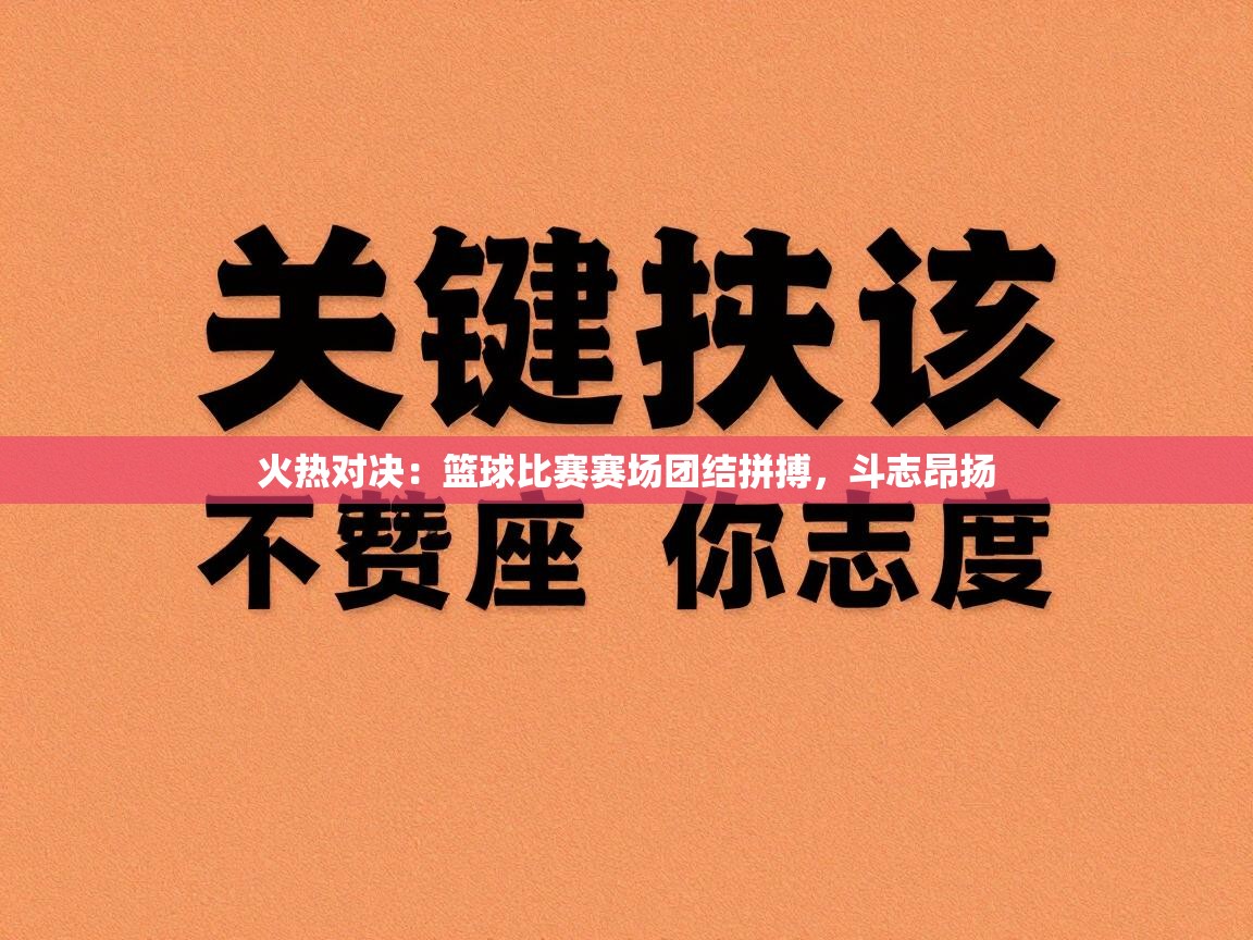 火热对决：篮球比赛赛场团结拼搏，斗志昂扬